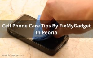 Cell Phone Care Tips By FixMyGadget In Peoria