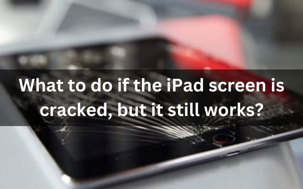 What to do if the iPad screen is cracked but it still works