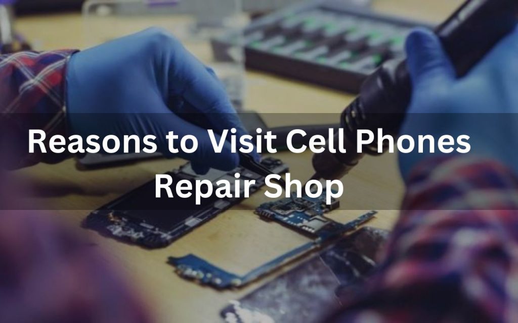 Reasons to Visit Cell Phones Repair Shop