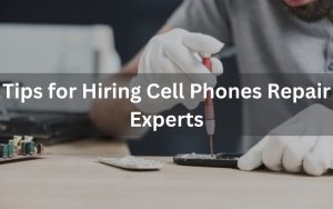 Tips for Hiring Cell Phones Repair Experts